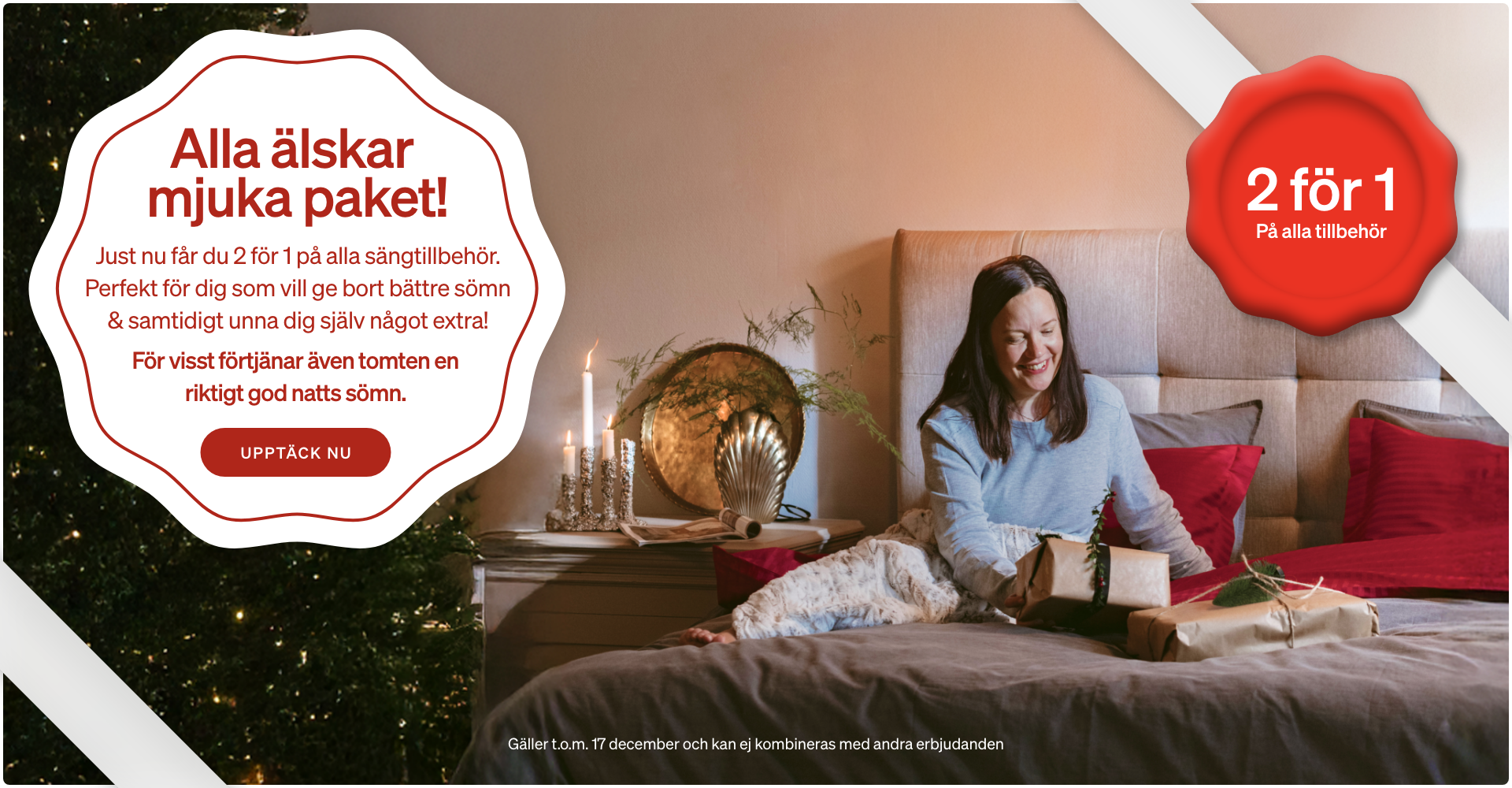 Alla älskar mjuka paket! Just nu får du 2 för 1 på alla sängtillbehör. Perfekt för dig som vill ge bort bättre sömn & samtidigt unna dig själv något extra! Alla älskar mjuka paket! Just nu får du 2 för 1 på alla sängtillbehör. Perfekt för dig som vill ge bort bättre sömn & samtidigt unna dig själv något extra!