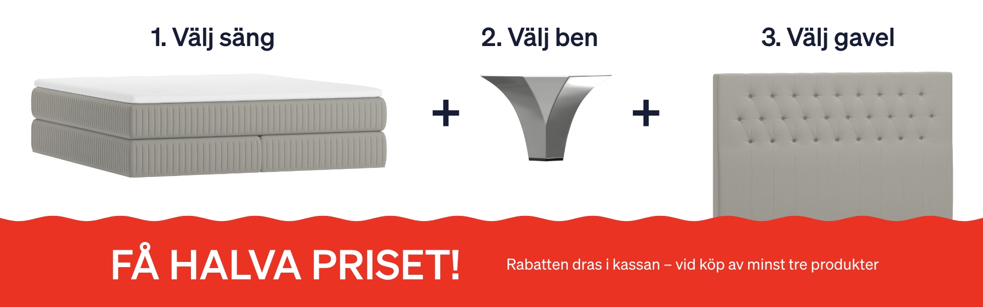 Steg för att skapa sängpaket 1. Välj säng 2. Välj sängben 3. Välj gavel Rabatten dras i kassa vid köp av minst tre produkter