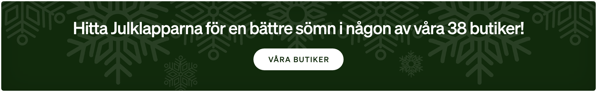 Hitta Julklapparna för en bättre sömn i någon av våra 38 butiker! Hitta Julklapparna för en bättre sömn i någon av våra 38 butiker!